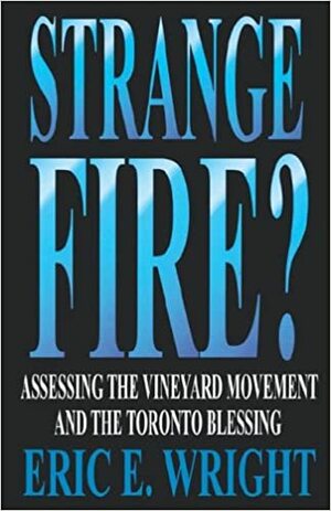 Strange Fire?: Assessing The Vineyard Movement And The Toronto Blessing by Eric E. Wright
