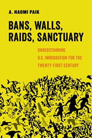 Bans, Walls, Raids, Sanctuary: Understanding U.S. Immigration for the Twenty-First Century by A. Naomi Paik