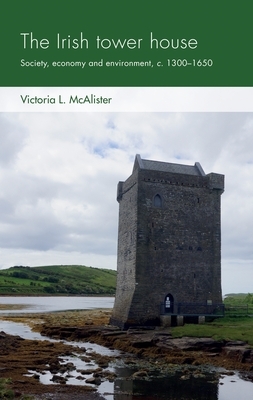 The Irish Tower House: Society, Economy and Environment, C. 1300-1650 by Victoria L. McAlister