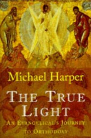 The True Light: An Evangelical's Journey to Orthodoxy by Michael Harper