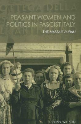 Peasant Women and Politics in Facist Italy: The Massaie Rurali by Perry Willson
