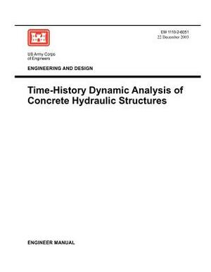 Engineering and Design: Time-History Dynamic Analysis of Concrete Hydraulic Structures (Engineer Manual EM 1110-2-6051) by Us Army Corps of Engineers