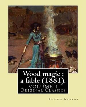 Wood magic: a fable (1881). By: Richard Jefferies (VOLUME 1). Original Classics: John Richard Jefferies (6 November 1848 - 14 Augu by Richard Jefferies