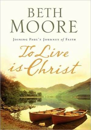 To Live Is Christ: Joining Paul's Journey of Faith by Beth Moore