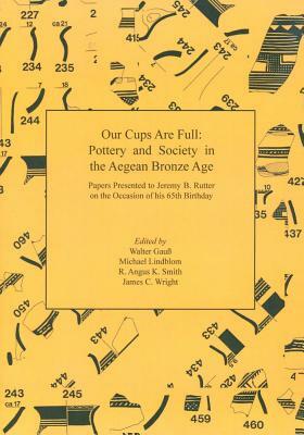 Our Cups Are Full: Pottery and Society in the Aegean Bronze Age: Papers Presented to Jeremy B. Rutter on the Occasion of His 65th Birthda by Michael Lindblom, R. Angus K. Smith, Walter Gauss