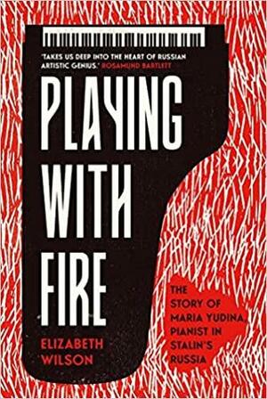 Playing with Fire: The Story of Maria Yudina, Pianist in Stalin's Russia by Elizabeth Wilson