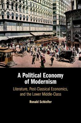 A Political Economy of Modernism: Literature, Post-Classical Economics, and the Lower Middle-Class by Ronald Schleifer