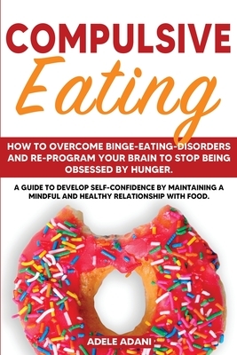 Compulsive Eating: How to Overcome Binge-Eating-Disorders and re-program your Brain to Stop being Obsessed by hunger. Develop self-confid by Adele Adani