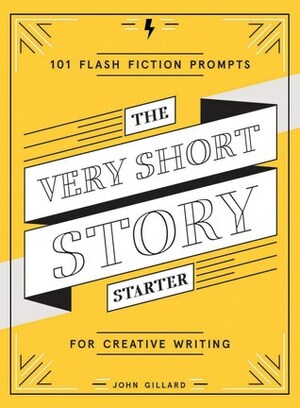 The Very Short Story Starter: 101 Flash Fiction Prompts for Creative Writing by John Gillard