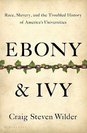 Ebony and Ivy: Race, Slavery, and the Troubled History of America's Universities by Craig Steven Wilder