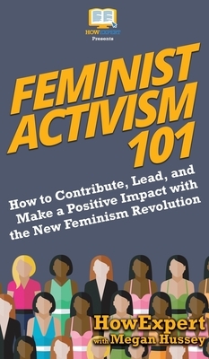 Feminist Activism 101: How to Contribute, Lead, and Make a Positive Impact with the New Feminism Revolution by Megan Hussey, Howexpert