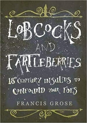 Lobcocks and Fartleberries: 18th-Century Insults to Confound Your Foes by Francis Grose