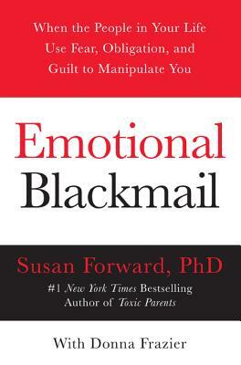 Emotional Blackmail: When the People in Your Life Use Fear, Obligation, and Guilt to Manipulate You by Donna Frazier, Susan Forward