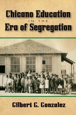 Chicano Education in the Era of Segregation by Gilbert G. Gonzalez