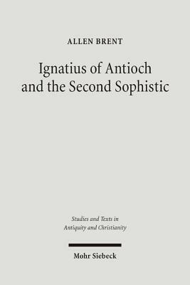 Ignatius of Antioch and the Second Sophistic: A Study of an Early Christian Transformation of Pagan Culture by Allen Brent