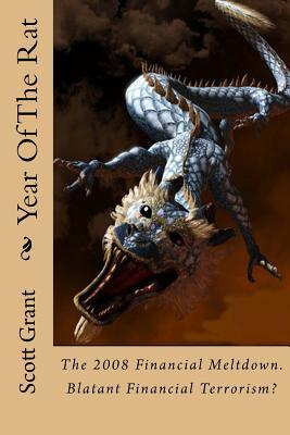 Year Of The Rat: Historical fictional account of the origin Of The 2008 Financial Meltdown. Financial terrorism as a weapon against nat by Scott Grant