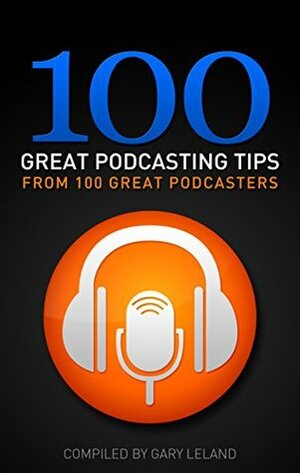 100 Great Podcasting Tips: From 100 Great Podcasters by Travis Liggit, Gary Leland