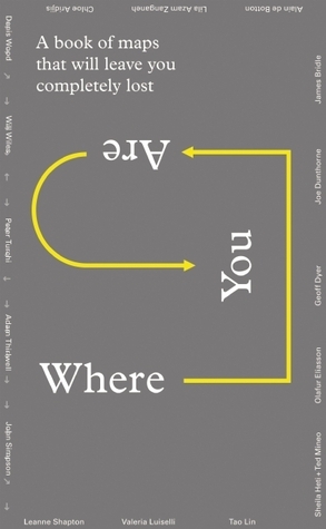 Where You Are: A Collection of Maps That Will Leave You Feeling Completely Lost by Olafur Eliasson, Peter Turchi, Ted Mineo, Geoff Dyer, John Simpson, Alain de Botton, Joe Dunthorne, Alice Rawsthorn, Leanne Shapton, Valeria Luiselli, Chloe Aridjis, James Bridle, Lila Azam Zanganeh, Tao Lin, Will Gompertz, Will Wiles, Sheila Heti, Denis Wood, Adam Thirlwell