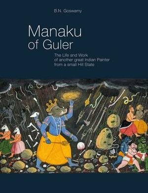 Manaku of Guler: The Life and Work of Another Great Indian Painter from a Small Hill State by B. N. Goswamy