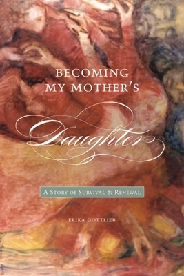 Becoming My Motheras Daughter: A Story of Survival and Renewal by Erika Gottlieb