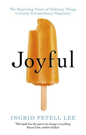 Joyful: The surprising power of ordinary things to create extraordinary happiness by Ingrid Fetell Lee