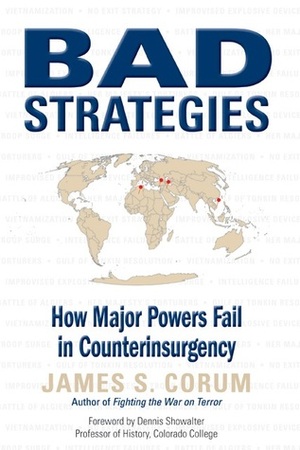 Bad Strategies: How Major Powers Fail in Counterinsurgency by James S. Corum