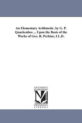 An Elementary Arithmetic. by G. P. Quackenbos ... Upon the Basis of the Works of Geo. R. Perkins, LL.D. by G. P. Quackenbos, George Payn Quackenbos