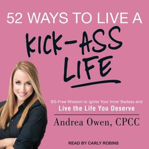 52 Ways to Live a Kick-Ass Life: Bs-Free Wisdom to Ignite Your Inner Badass and Live the Life You Deserve by Andrea Owen