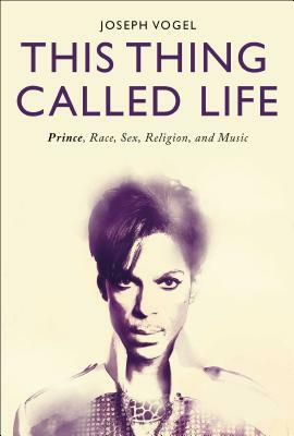 This Thing Called Life: Prince, Race, Sex, Religion, and Music by Joseph Vogel