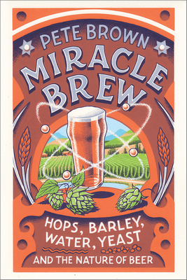 Miracle Brew: Hops, Barley, Water, Yeast and the Nature of Beer by Pete Brown