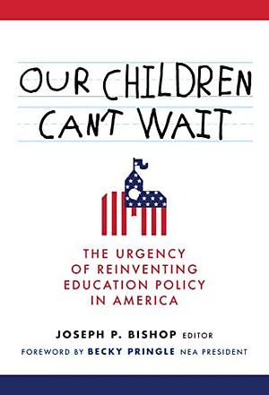 Our Children Can't Wait: The Urgency of Reinventing Education Policy in America by Joseph P. Bishop