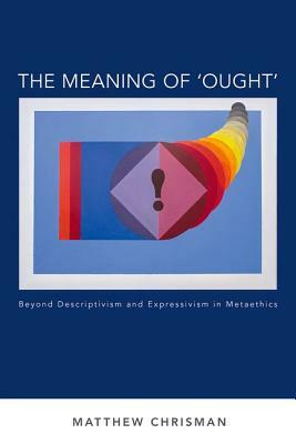 The Meaning of 'ought': Beyond Descriptivism and Expressivism in Metaethics by Matthew Chrisman
