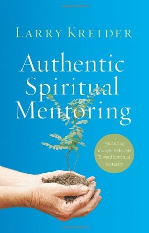 Authentic Spiritual Mentoring: Nurturing Younger Believers Toward Spiritual Maturity by Larry Kreider