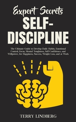 Expert Secrets - Self-Discipline: The Ultimate Guide to Develop Daily Habits, Emotional Control, Focus, Mental Toughness, Self-Confidence, and Willpow by Terry Lindberg