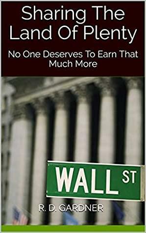 Sharing The Land Of Plenty: No One Deserves To Earn That Much More by R.D. Gardner