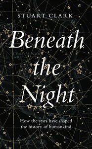 Beneath the Night: How the stars have shaped the history of humankind by Stuart Clark