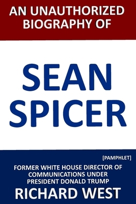 An Unauthorized Biography of Sean Spicer: Former White House Director of Communications under President Donald Trump [Pamphlet] by Richard West