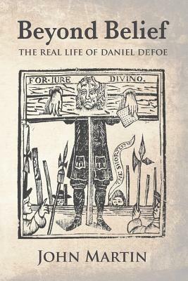 Beyond Belief - The Real Life of Daniel Defoe by John Martin