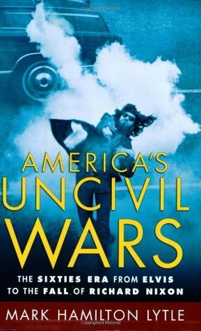 America's Uncivil Wars: The Sixties Era from Elvis to the Fall of Richard Nixon by Mark H. Lytle
