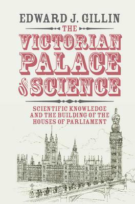 The Victorian Palace of Science: Scientific Knowledge and the Building of the Houses of Parliament by Edward J. Gillin