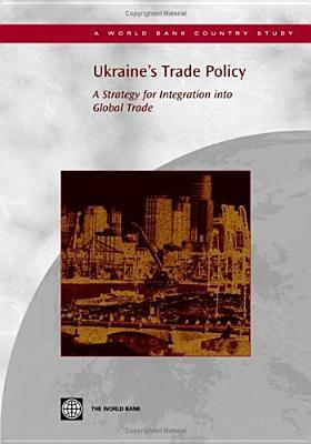 Ukraine's Trade Policy: A Strategy for Integration Into Global Trade by World Bank