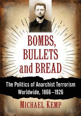 Bombs, Bullets and Bread: The Politics of Anarchist Terrorism Worldwide, 1866-1926 by Michael Kemp