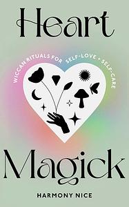 Heart Magick: Wiccan rituals for self-love and self-care by Harmony Nice