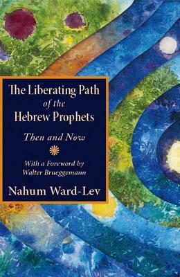 The Liberating Path of the Hebrew Prophets: Then and Now by Nahum Ward-Lev