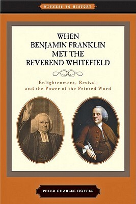 When Benjamin Franklin Met the Reverend Whitefield: Enlightenment, Revival, and the Power of the Printed Word by Peter Charles Hoffer