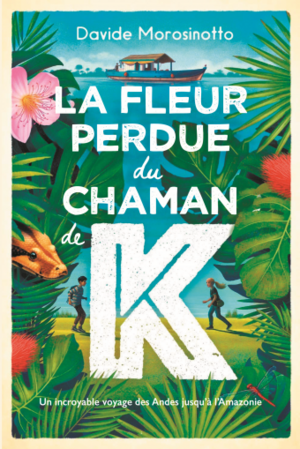 La Fleur perdue du chaman de K : un incroyable voyage des Andes jusqu'à l'Amazonie by Davide Morosinotto