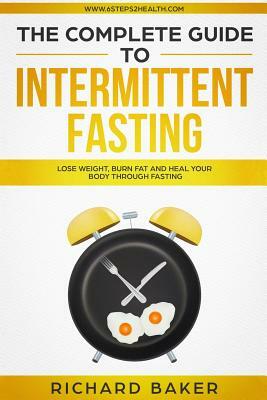 The Complete Guide To Intermittent Fasting: Lose Weight, Burn Fat And Heal Your Body Through Fasting by Richard Baker