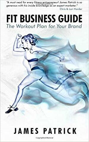 Fit Business Guide: The Workout Plan for Your Brand by James Patrick