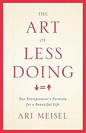 The Art Of Less Doing: One Entrepreneur's Formula for a Beautiful Life by Ari R. Meisel, Ari R. Meisel