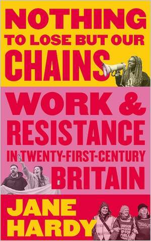 Nothing to Lose But Our Chains: Work and Resistance in Twenty-First-Century Britain by Jane Hardy